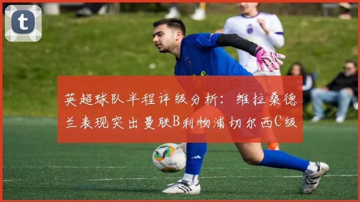 英超球队半程评级分析：维拉桑德兰表现突出曼联B利物浦切尔西C级评定