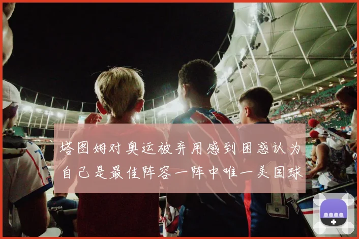 塔图姆对奥运被弃用感到困惑认为自己是最佳阵容一阵中唯一美国球员