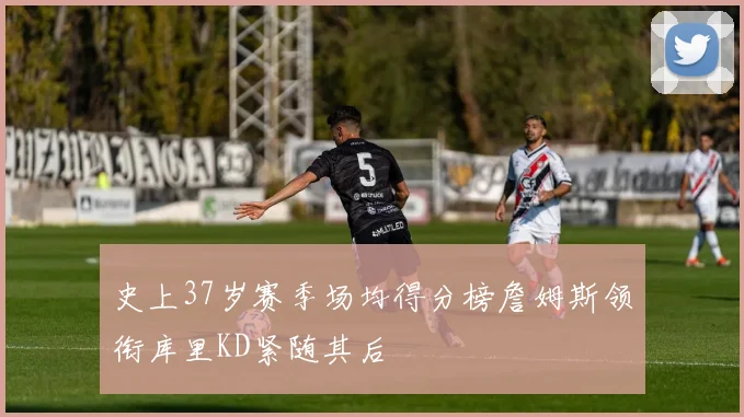 史上37岁赛季场均得分榜詹姆斯领衔库里KD紧随其后