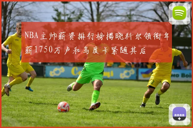 NBA主帅薪资排行榜揭晓科尔领衔年薪1750万卢和乌度卡紧随其后