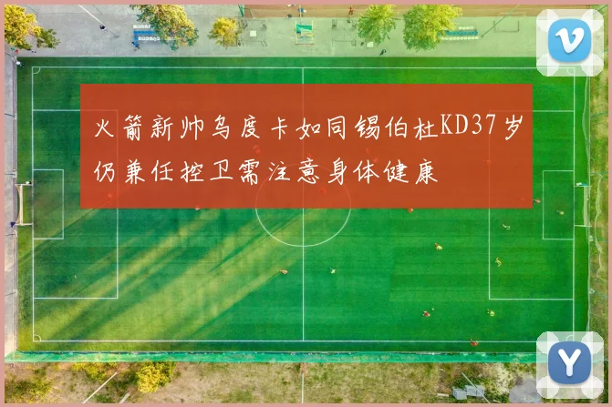 火箭新帅乌度卡如同锡伯杜KD37岁仍兼任控卫需注意身体健康