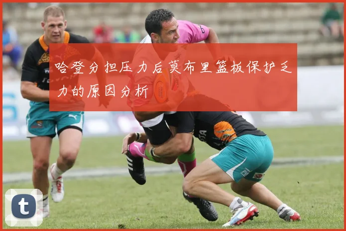 哈登分担压力后莫布里篮板保护乏力的原因分析
