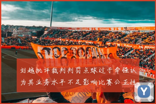 刘越批评裁判判罚点球过于牵强认为其业务水平不足影响比赛公正性