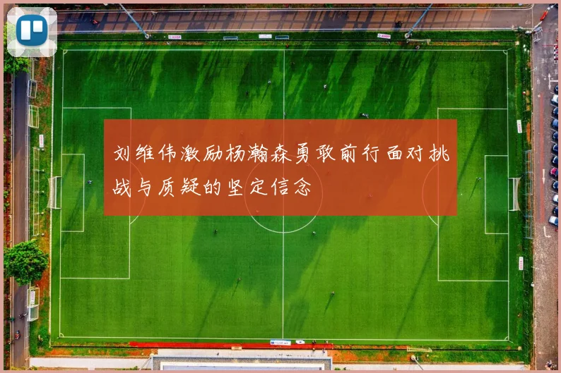 刘维伟激励杨瀚森勇敢前行面对挑战与质疑的坚定信念