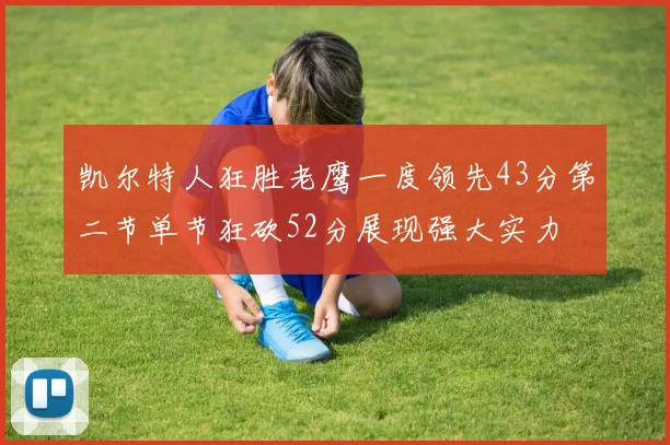 凯尔特人狂胜老鹰一度领先43分第二节单节狂砍52分展现强大实力