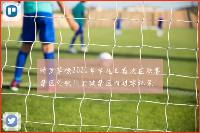 特罗萨德2021年节礼日首次在联赛禁区外破门打破禁区内进球纪录