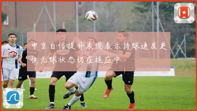 申京自信提升表现表示持球速度更快无球状态仍在适应中
