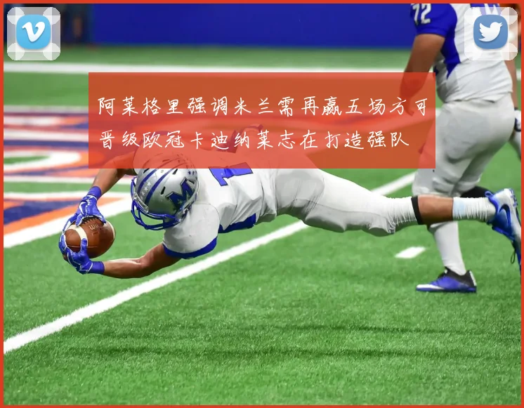 阿莱格里强调米兰需再赢五场方可晋级欧冠卡迪纳莱志在打造强队