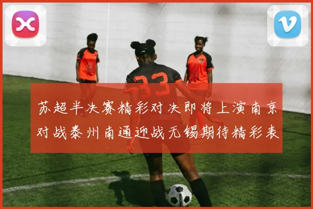 苏超半决赛精彩对决即将上演南京对战泰州南通迎战无锡期待精彩表现