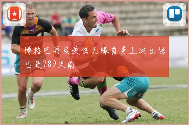 博格巴再度受伤无缘首秀上次出场已是789天前