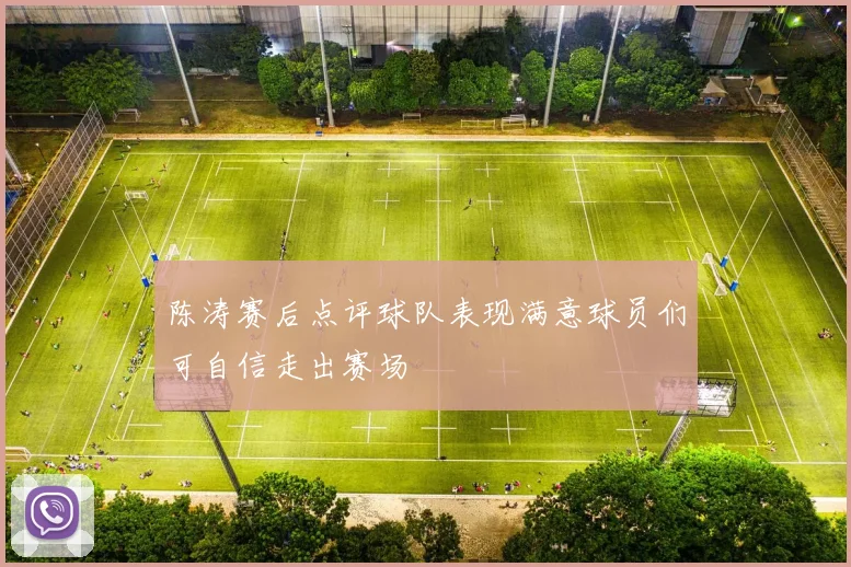 陈涛赛后点评球队表现满意球员们可自信走出赛场
