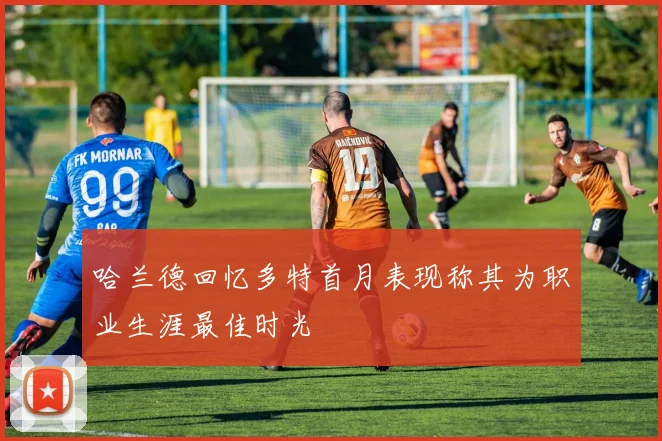 哈兰德回忆多特首月表现称其为职业生涯最佳时光