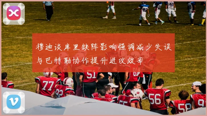 穆迪谈库里缺阵影响强调减少失误与巴特勒协作提升进攻效率