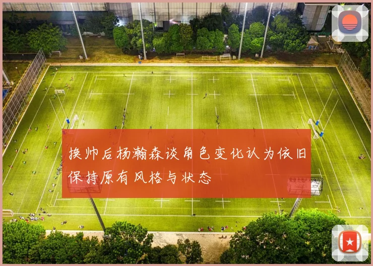 换帅后杨瀚森谈角色变化认为依旧保持原有风格与状态