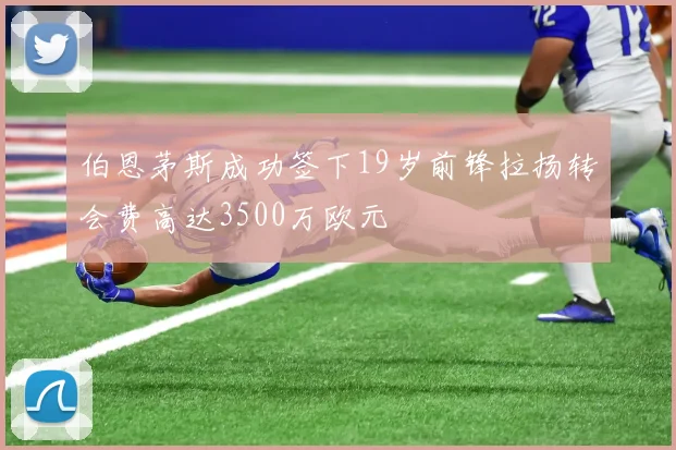 伯恩茅斯成功签下19岁前锋拉扬转会费高达3500万欧元