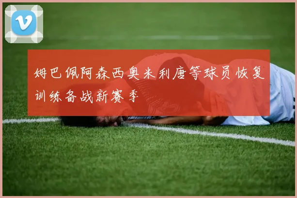 姆巴佩阿森西奥米利唐等球员恢复训练备战新赛季