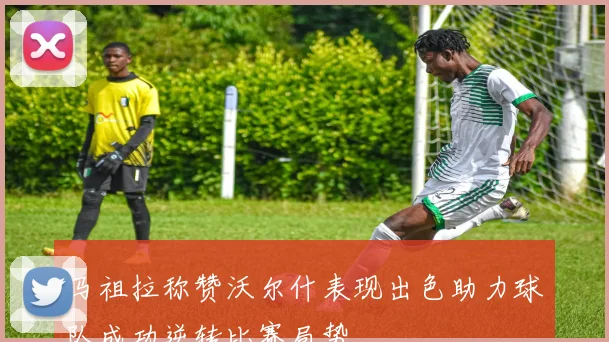 马祖拉称赞沃尔什表现出色助力球队成功逆转比赛局势