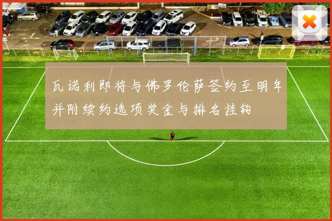 瓦诺利即将与佛罗伦萨签约至明年并附续约选项奖金与排名挂钩
