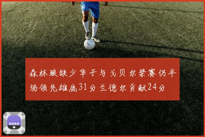 森林狼缺少华子与戈贝尔禁赛仍半场领先雄鹿31分兰德尔贡献24分