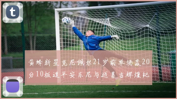 黄蜂新星克尼佩尔21岁前单场轰20分10板追平安东尼与迈基吉辉煌纪录