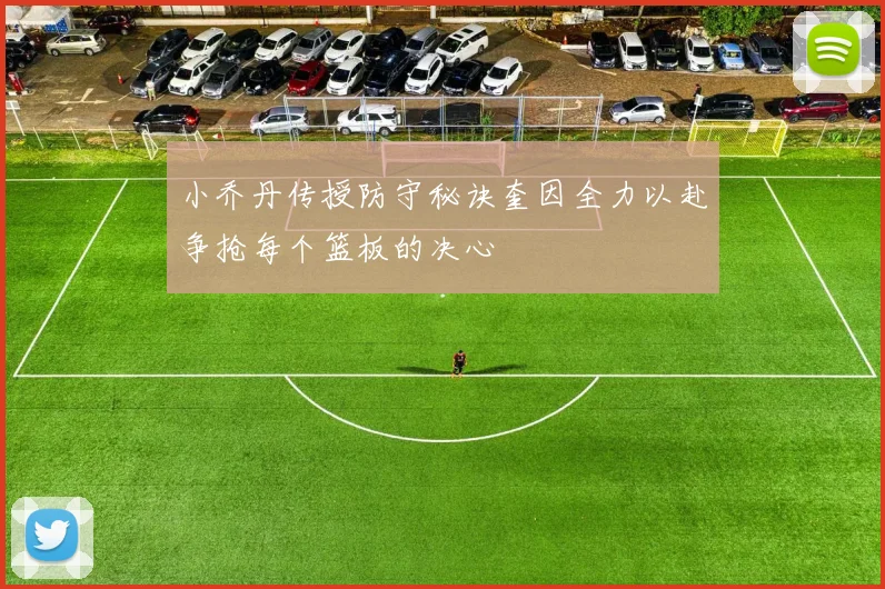 小乔丹传授防守秘诀奎因全力以赴争抢每个篮板的决心