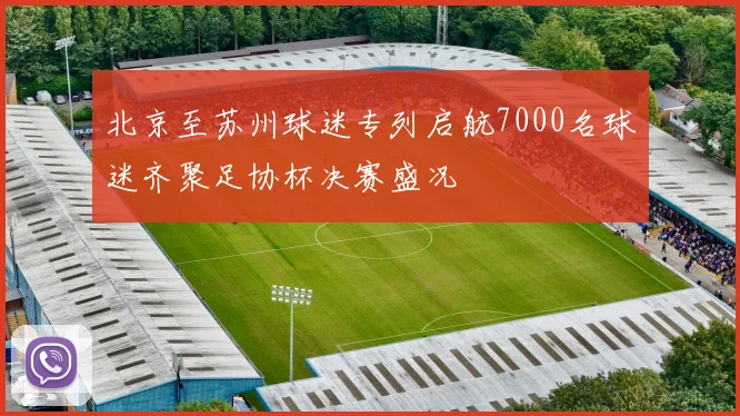 北京至苏州球迷专列启航7000名球迷齐聚足协杯决赛盛况