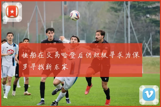 快船在交易哈登后仍积极寻求为保罗寻找新东家