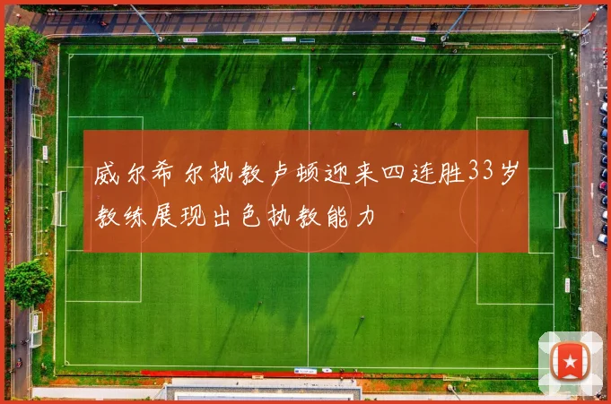 威尔希尔执教卢顿迎来四连胜33岁教练展现出色执教能力