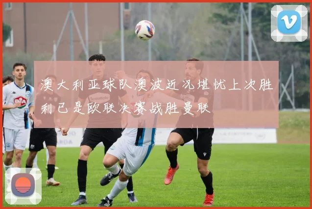 澳大利亚球队澳波近况堪忧上次胜利已是欧联决赛战胜曼联