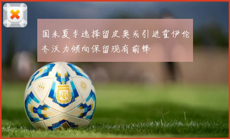 国米夏季选择留皮奥或引进霍伊伦齐沃力倾向保留现有前锋