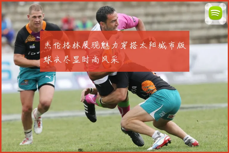 杰伦格林展现魅力穿搭太阳城市版球衣尽显时尚风采
