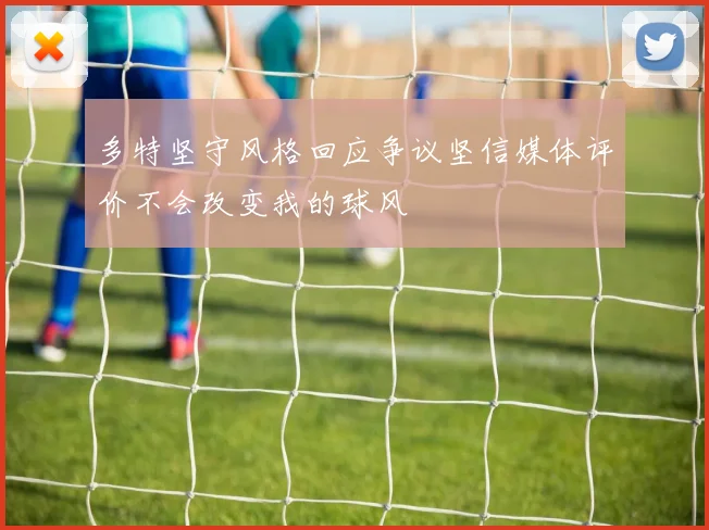 多特坚守风格回应争议坚信媒体评价不会改变我的球风
