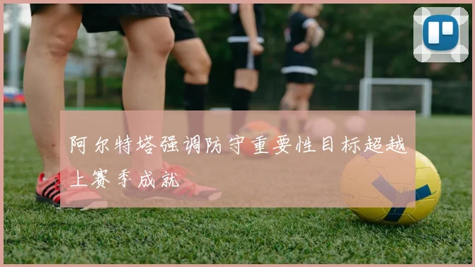 阿尔特塔强调防守重要性目标超越上赛季成就