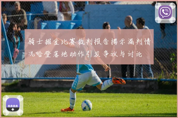 骑士掘金比赛裁判报告揭示漏判情况哈登落地动作引发争议与讨论