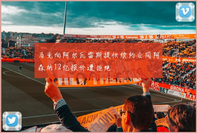 马竞向阿尔瓦雷斯提供续约合同阿森纳12亿报价遭拒绝