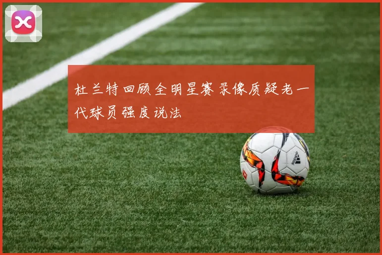 杜兰特回顾全明星赛录像质疑老一代球员强度说法