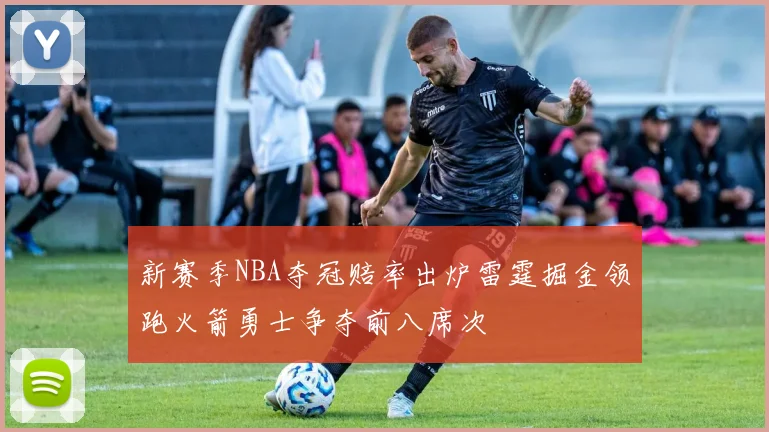 新赛季NBA夺冠赔率出炉雷霆掘金领跑火箭勇士争夺前八席次