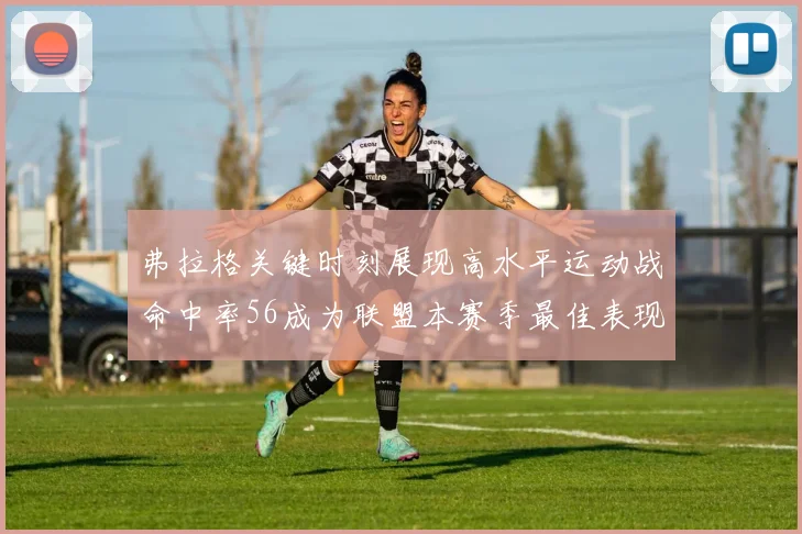 弗拉格关键时刻展现高水平运动战命中率56成为联盟本赛季最佳表现